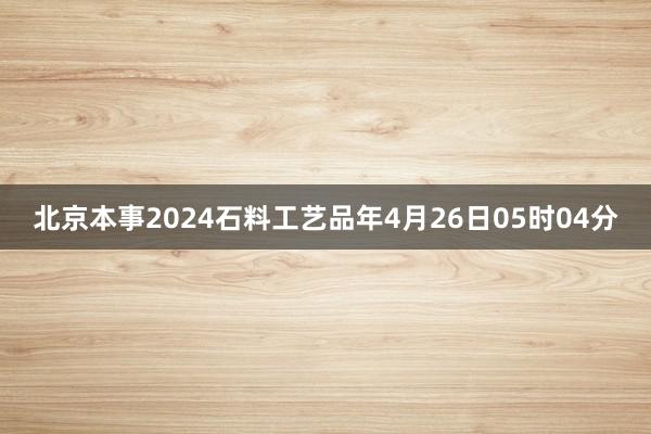 北京本事2024石料工艺品年4月26日05时04分